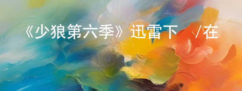 查建文發布《少狼第六季》迅雷下載/在線觀看-靈異驚悚-美劇天堂
